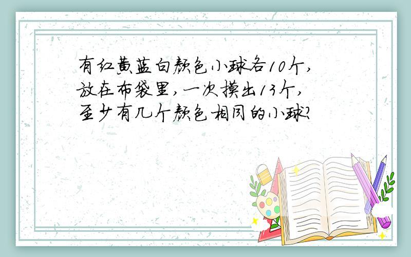 有红黄蓝白颜色小球各10个,放在布袋里,一次摸出13个,至少有几个颜色相同的小球?