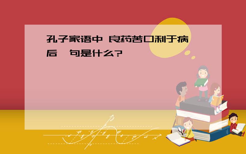 孔子家语中 良药苦口利于病 后一句是什么?