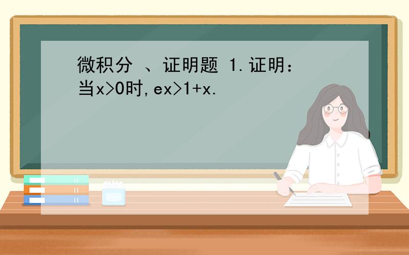 微积分 、证明题 1.证明：当x>0时,ex>1+x.