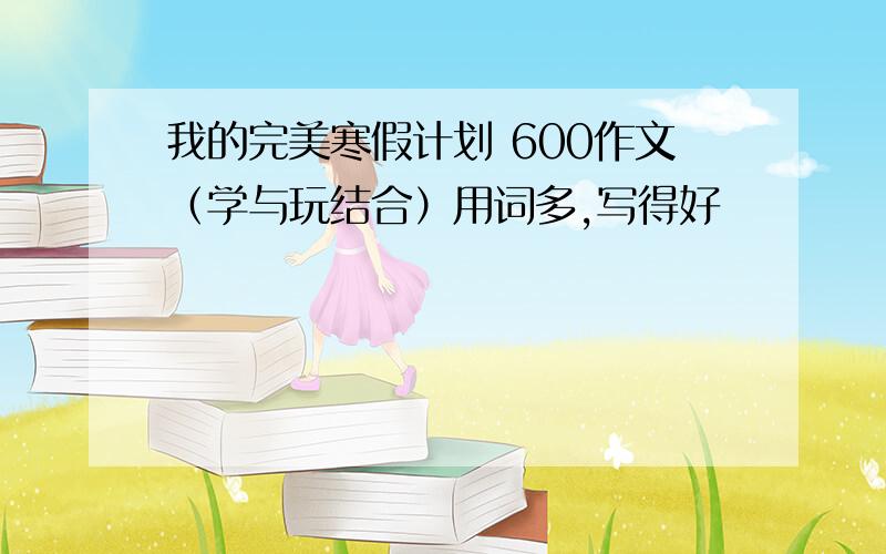 我的完美寒假计划 600作文（学与玩结合）用词多,写得好