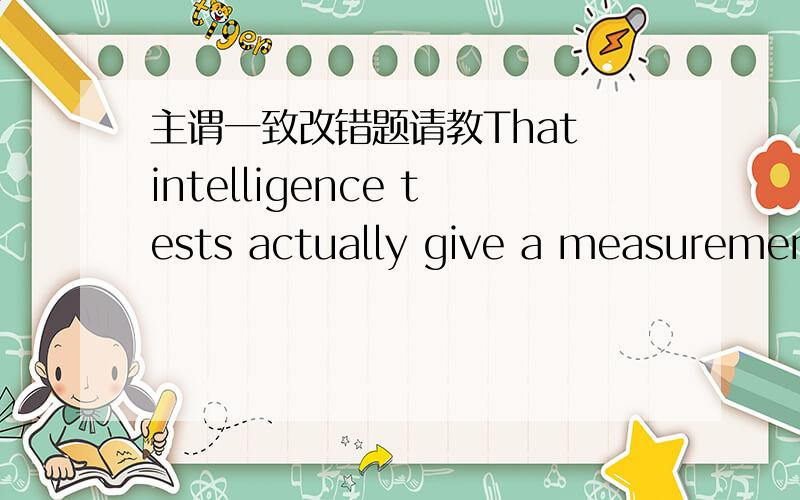 主谓一致改错题请教That intelligence tests actually give a measurement