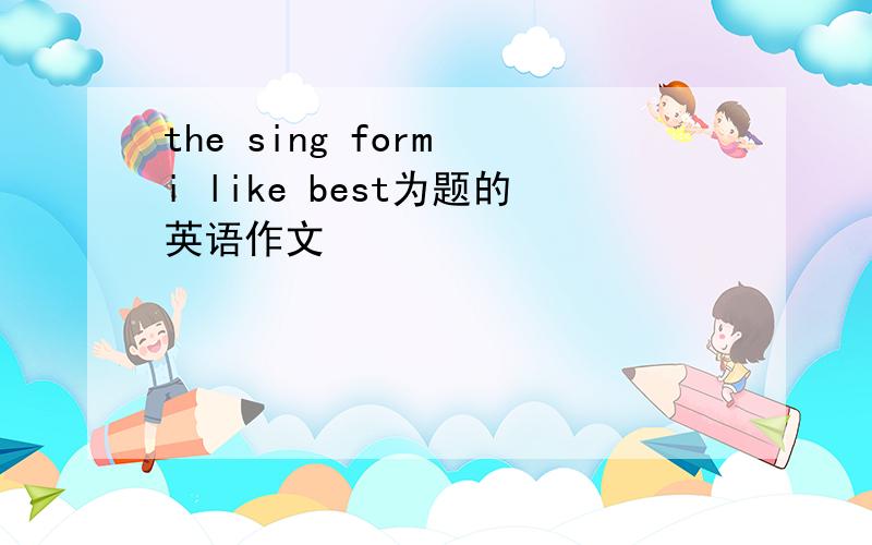 the sing form i like best为题的英语作文