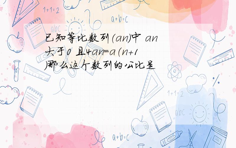 已知等比数列（an）中 an大于0 且4an=a（n+1）那么这个数列的公比是