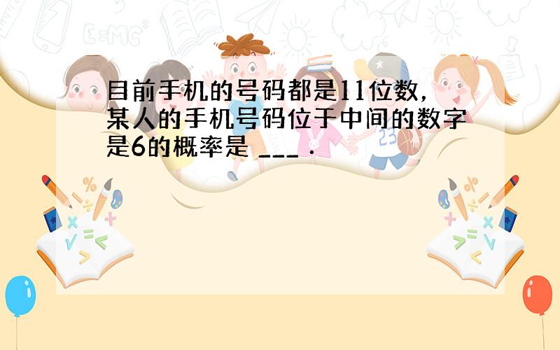 目前手机的号码都是11位数，某人的手机号码位于中间的数字是6的概率是 ___ ．