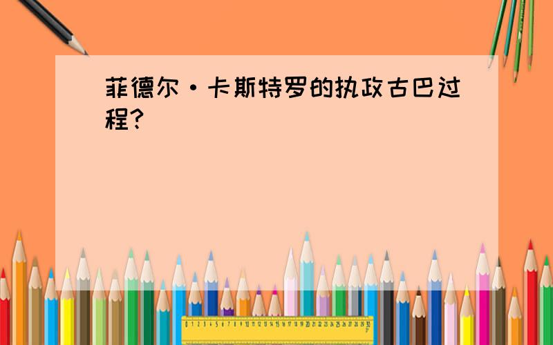 菲德尔·卡斯特罗的执政古巴过程?