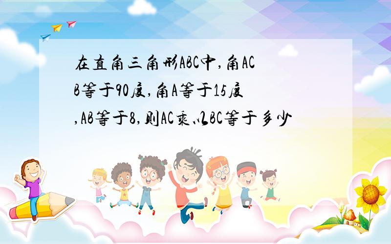 在直角三角形ABC中,角ACB等于90度,角A等于15度,AB等于8,则AC乘以BC等于多少