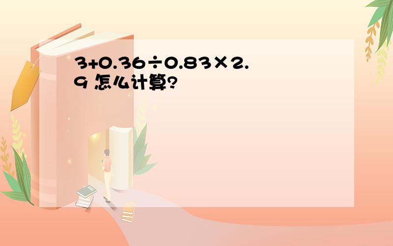 3+0.36÷0.83×2.9 怎么计算?