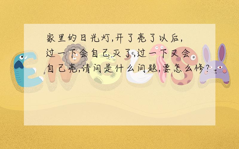 家里的日光灯,开了亮了以后,过一下会自己灭了,过一下又会自己亮,请问是什么问题,要怎么修?