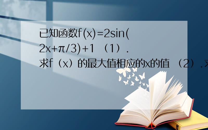 已知函数f(x)=2sin(2x+π/3)+1 （1）.求f（x）的最大值相应的x的值 （2）.求单调递减区间,x∈（-