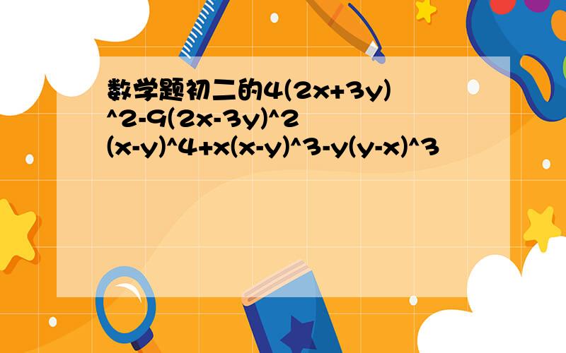 数学题初二的4(2x+3y)^2-9(2x-3y)^2 (x-y)^4+x(x-y)^3-y(y-x)^3