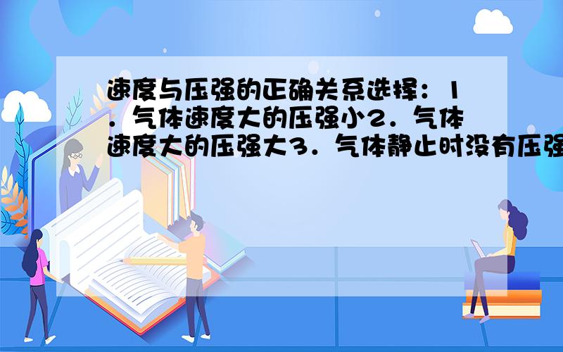 速度与压强的正确关系选择：1．气体速度大的压强小2．气体速度大的压强大3．气体静止时没有压强