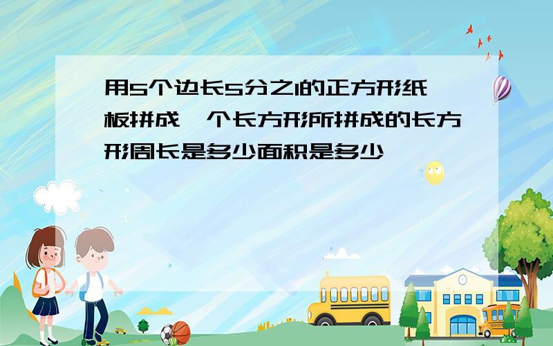 用5个边长5分之1的正方形纸板拼成一个长方形所拼成的长方形周长是多少面积是多少