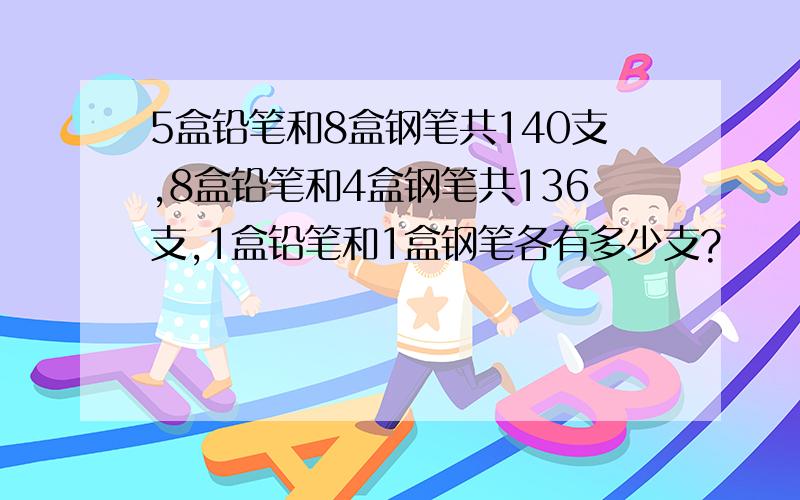 5盒铅笔和8盒钢笔共140支,8盒铅笔和4盒钢笔共136支,1盒铅笔和1盒钢笔各有多少支?