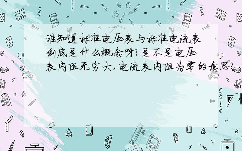 谁知道标准电压表与标准电流表到底是什么概念呀?是不是电压表内阻无穷大,电流表内阻为零的意思?