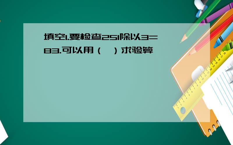 填空1.要检查251除以3=83.可以用（ ）求验算、