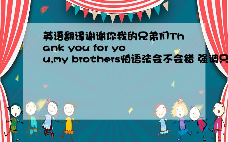 英语翻译谢谢你我的兄弟们Thank you for you,my brothers怕语法会不会错 强调只为你我会尽我所能