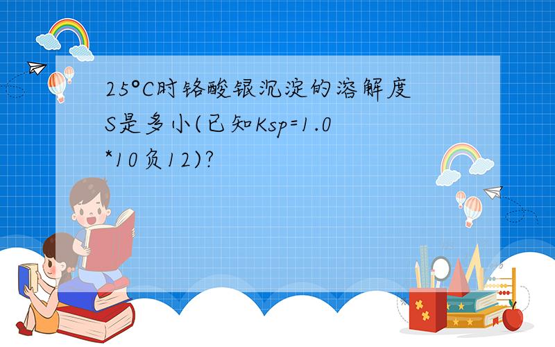 25°C时铬酸银沉淀的溶解度S是多小(已知Ksp=1.0*10负12)?