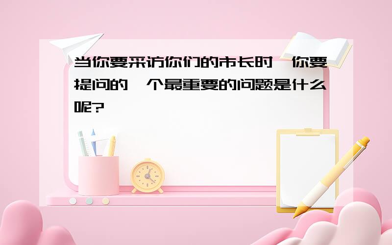 当你要采访你们的市长时,你要提问的一个最重要的问题是什么呢?