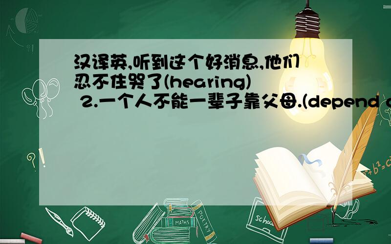 汉译英,听到这个好消息,他们忍不住哭了(hearing) 2.一个人不能一辈子靠父母.(depend on)