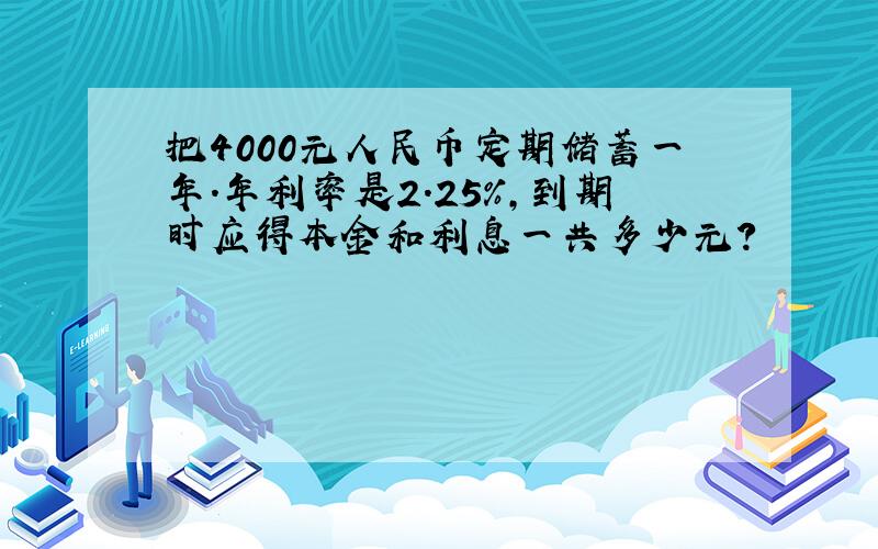 把4000元人民币定期储蓄一年.年利率是2.25％,到期时应得本金和利息一共多少元?