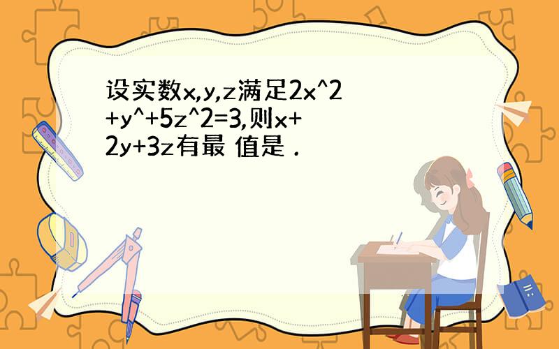 设实数x,y,z满足2x^2+y^+5z^2=3,则x+2y+3z有最 值是 .