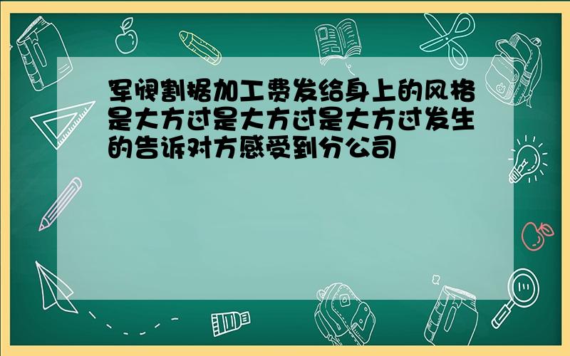 军阀割据加工费发给身上的风格是大方过是大方过是大方过发生的告诉对方感受到分公司