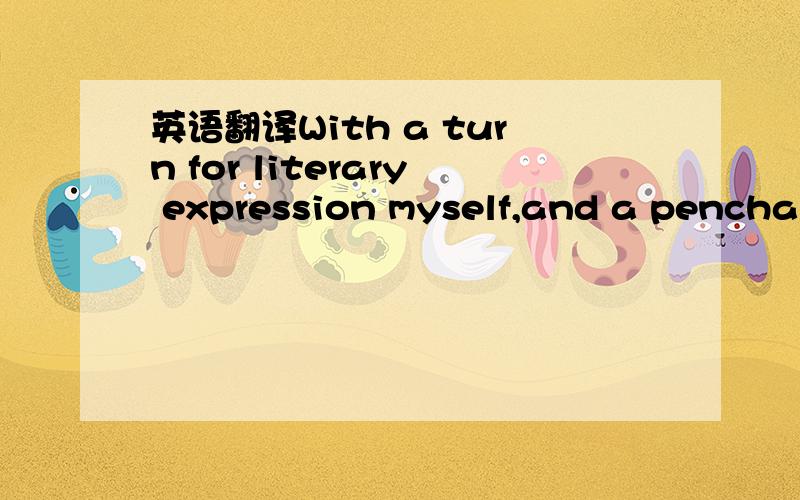 英语翻译With a turn for literary expression myself,and a penchan