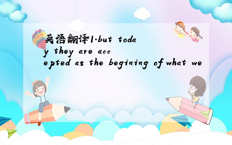 英语翻译1.but today they are accepted as the begining of what we