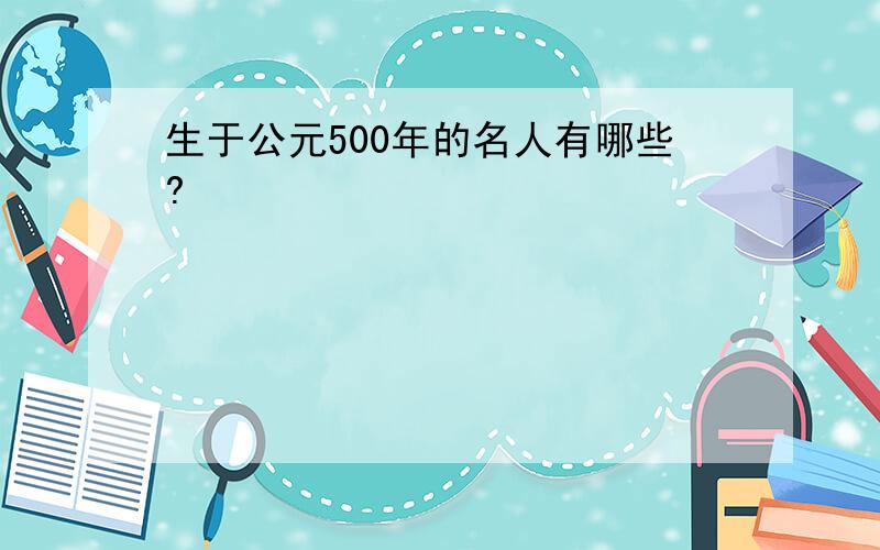 生于公元500年的名人有哪些?