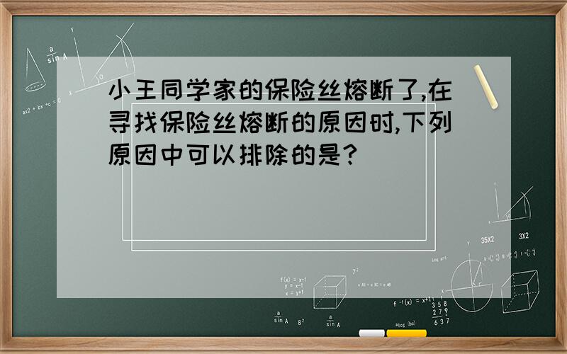 小王同学家的保险丝熔断了,在寻找保险丝熔断的原因时,下列原因中可以排除的是?