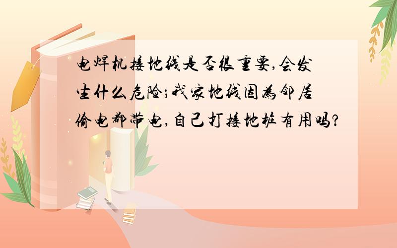 电焊机接地线是否很重要,会发生什么危险；我家地线因为邻居偷电都带电,自己打接地桩有用吗?