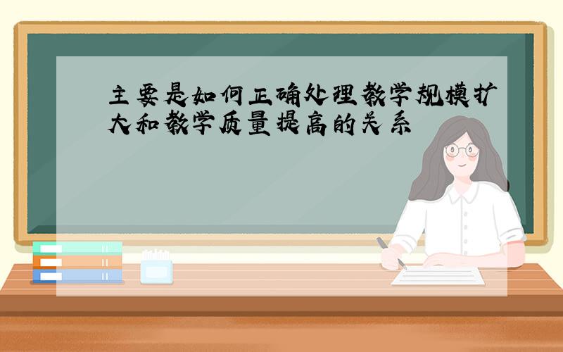 主要是如何正确处理教学规模扩大和教学质量提高的关系