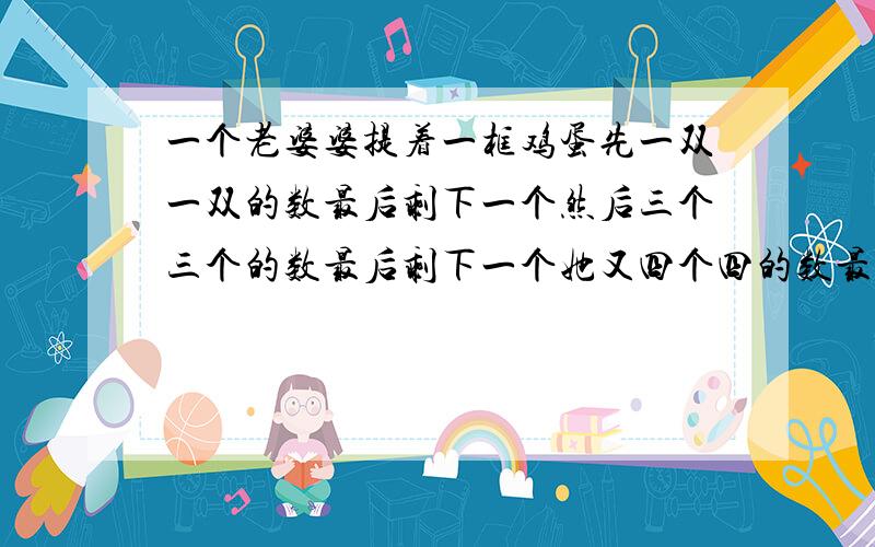 一个老婆婆提着一框鸡蛋先一双一双的数最后剩下一个然后三个三个的数最后剩下一个她又四个四的数最后也...