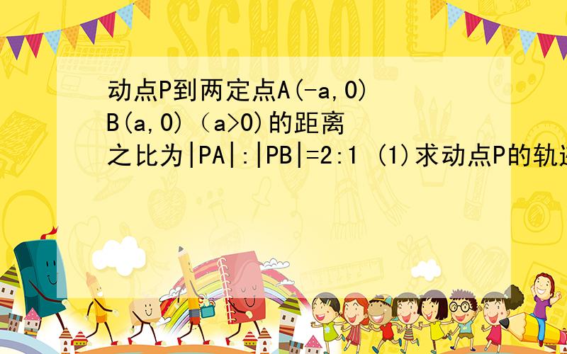 动点P到两定点A(-a,0)B(a,0)（a>0)的距离之比为|PA|:|PB|=2:1 (1)求动点P的轨迹