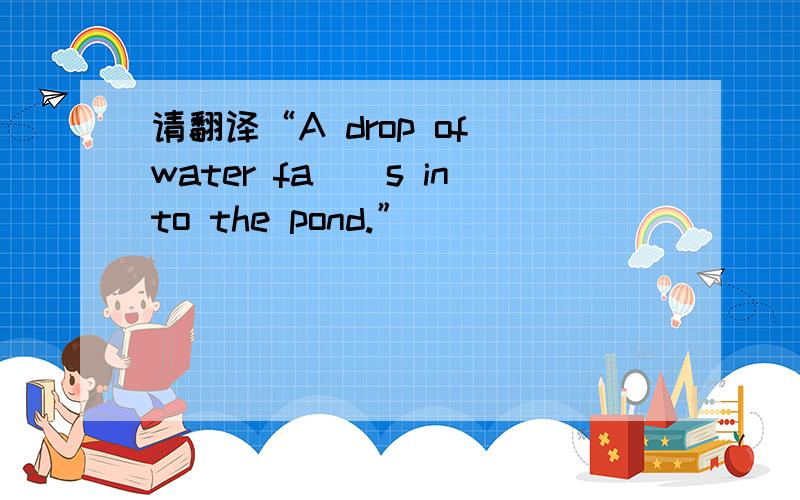 请翻译“A drop of water fa||s into the pond.”