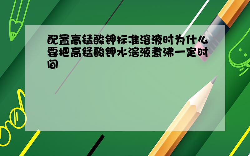 配置高锰酸钾标准溶液时为什么要把高锰酸钾水溶液煮沸一定时间