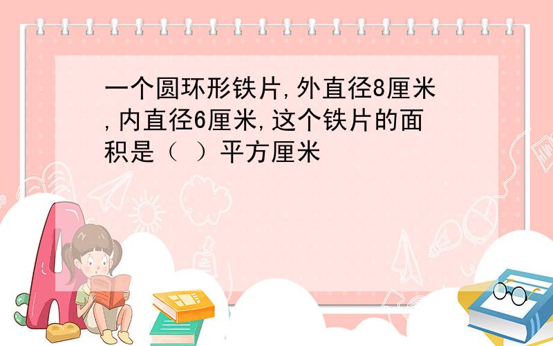 一个圆环形铁片,外直径8厘米,内直径6厘米,这个铁片的面积是（ ）平方厘米