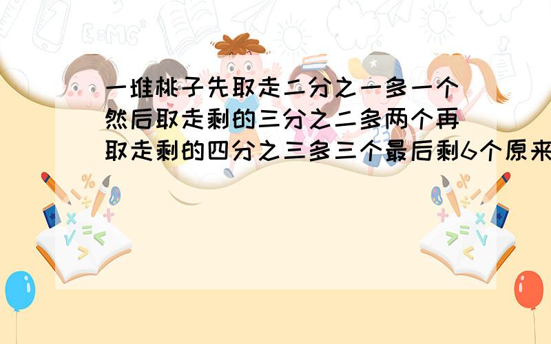 一堆桃子先取走二分之一多一个然后取走剩的三分之二多两个再取走剩的四分之三多三个最后剩6个原来有几桃