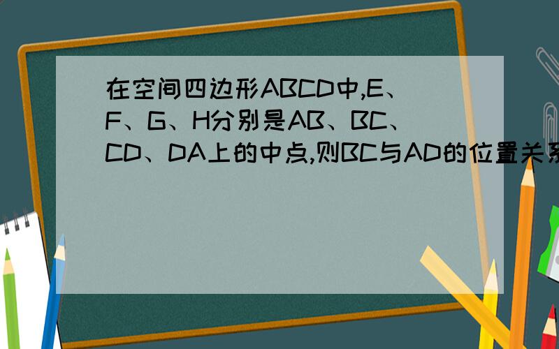 在空间四边形ABCD中,E、F、G、H分别是AB、BC、CD、DA上的中点,则BC与AD的位置关系