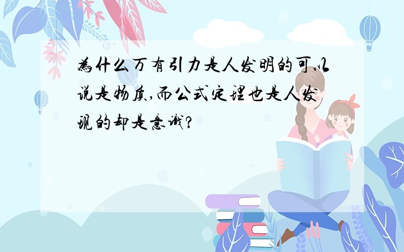 为什么万有引力是人发明的可以说是物质,而公式定理也是人发现的却是意识?