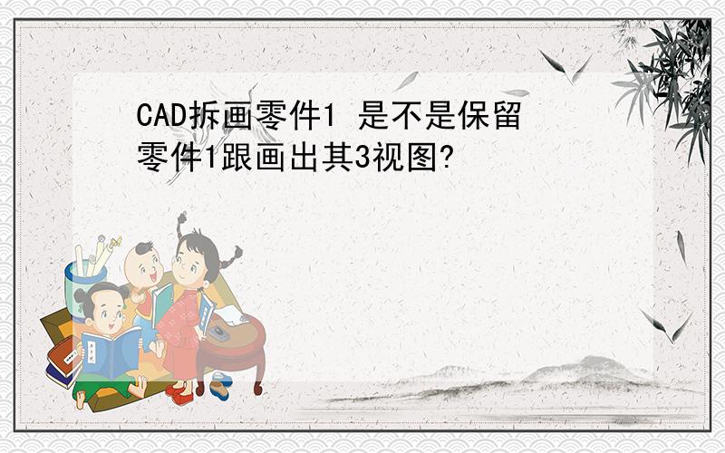 CAD拆画零件1 是不是保留零件1跟画出其3视图?