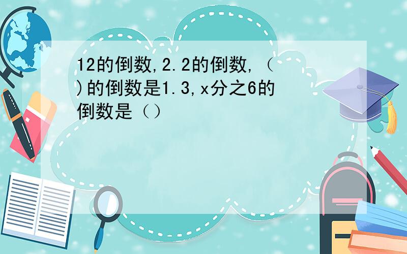 12的倒数,2.2的倒数,（)的倒数是1.3,x分之6的倒数是（）