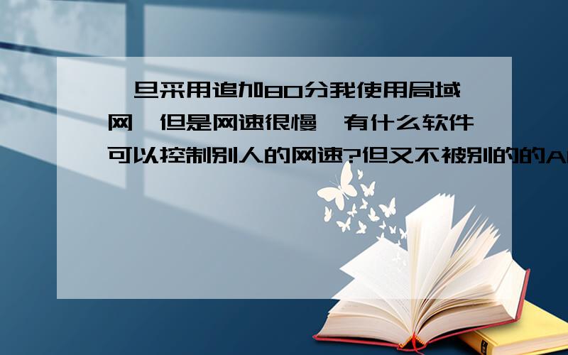 一旦采用追加80分我使用局域网,但是网速很慢,有什么软件可以控制别人的网速?但又不被别的的ARP查出来