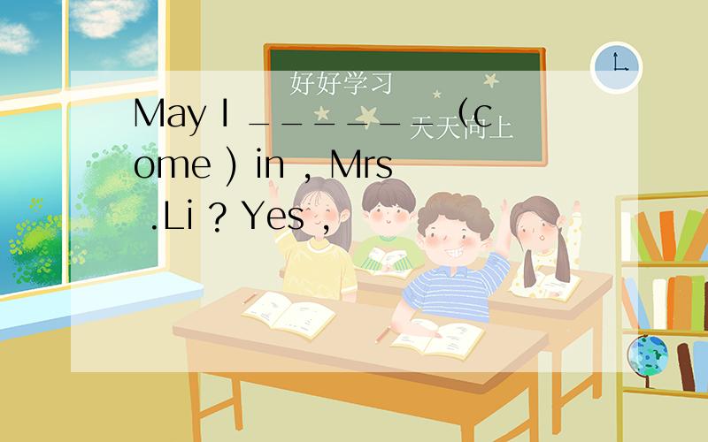 May I ______（come ) in , Mrs .Li ? Yes ,