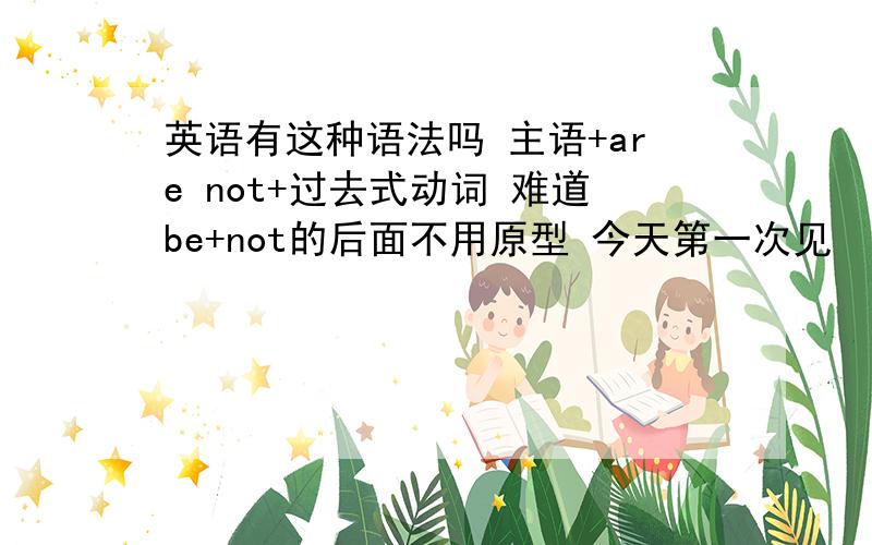 英语有这种语法吗 主语+are not+过去式动词 难道be+not的后面不用原型 今天第一次见