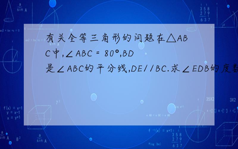 有关全等三角形的问题在△ABC中,∠ABC＝80°,BD是∠ABC的平分线,DE//BC.求∠EDB的度数.