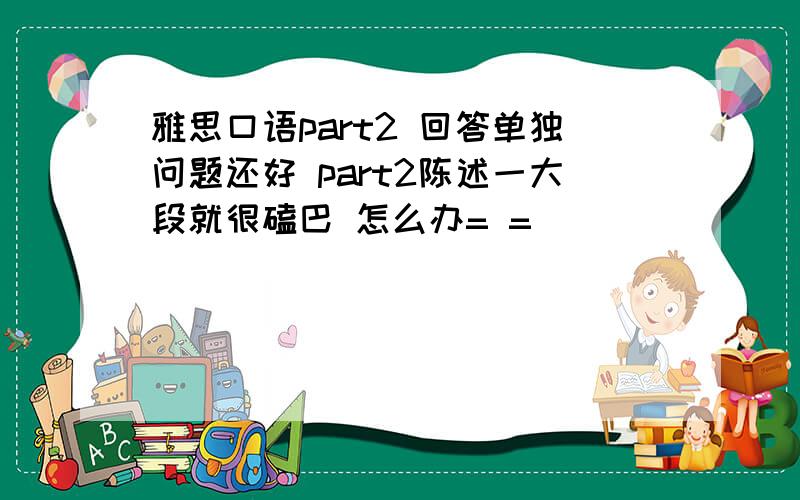 雅思口语part2 回答单独问题还好 part2陈述一大段就很磕巴 怎么办= =