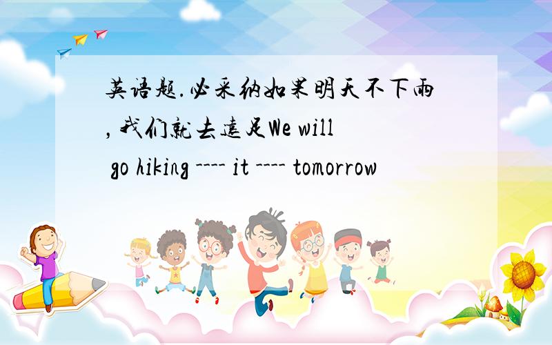 英语题.必采纳如果明天不下雨，我们就去远足We will go hiking ---- it ---- tomorrow