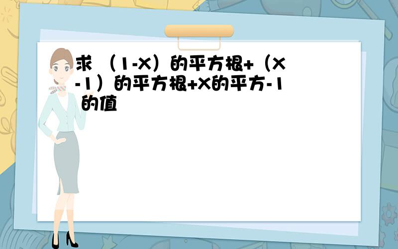 求 （1-X）的平方根+（X-1）的平方根+X的平方-1 的值