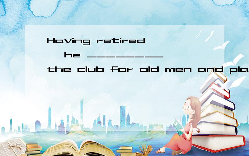 Having retired, he ________ the club for old men and played